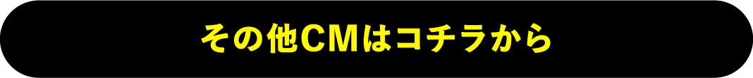 その他のCMはコチラから