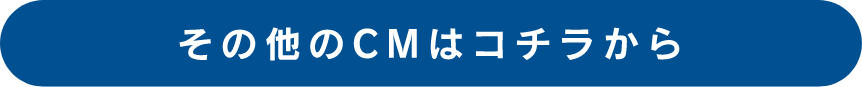その他のCMはコチラから